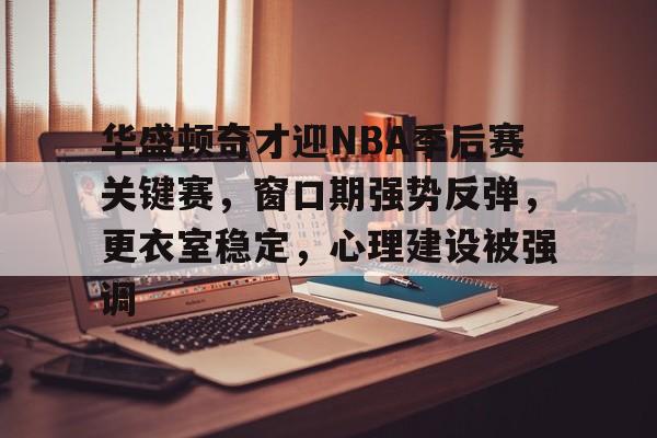 开云-华盛顿奇才迎NBA季后赛关键赛，窗口期强势反弹，更衣室稳定，心理建设被强调的简单介绍