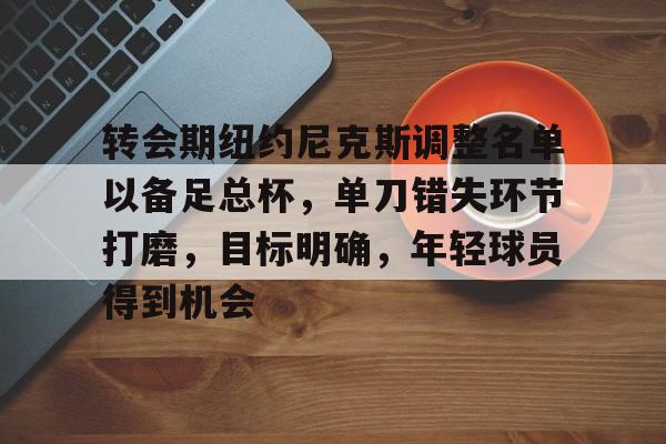 华体会官网-关于转会期纽约尼克斯调整名单以备足总杯，单刀错失环节打磨，目标明确，年轻球员得到机会的信息