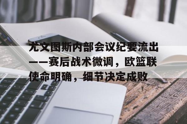 华体会官网-包含尤文图斯内部会议纪要流出——赛后战术微调，欧篮联使命明确，细节决定成败的词条